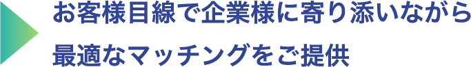 お客様目線で企業様に寄り添いながら最適なマッチングをご提供